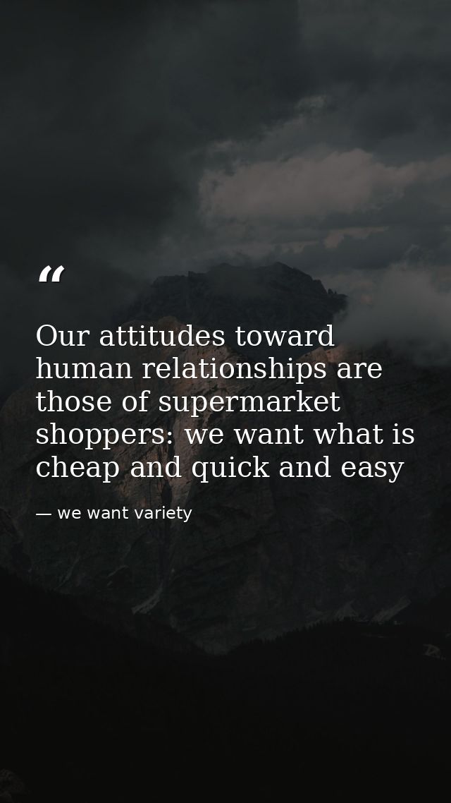 Our attitudes toward human relationships are those of supermarket shoppers: we want what is cheap and quick and easy — we want variety