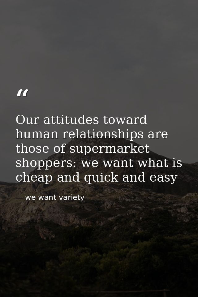 Our attitudes toward human relationships are those of supermarket shoppers: we want what is cheap and quick and easy — we want variety