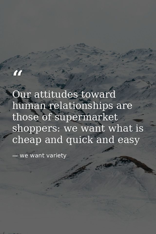 Our attitudes toward human relationships are those of supermarket shoppers: we want what is cheap and quick and easy — we want variety