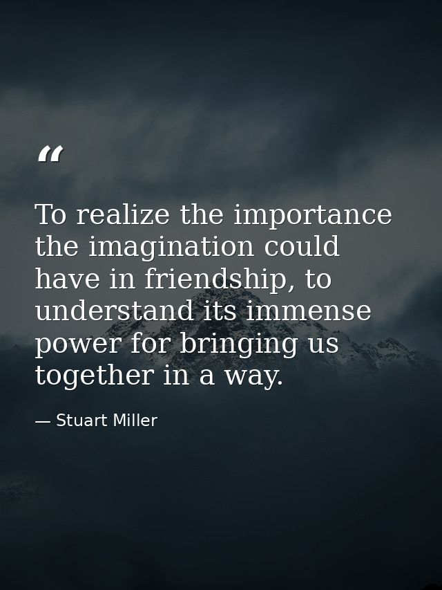 To realize the importance the imagination could have in friendship, to understand its immense power for bringing us toge — Stuart Miller