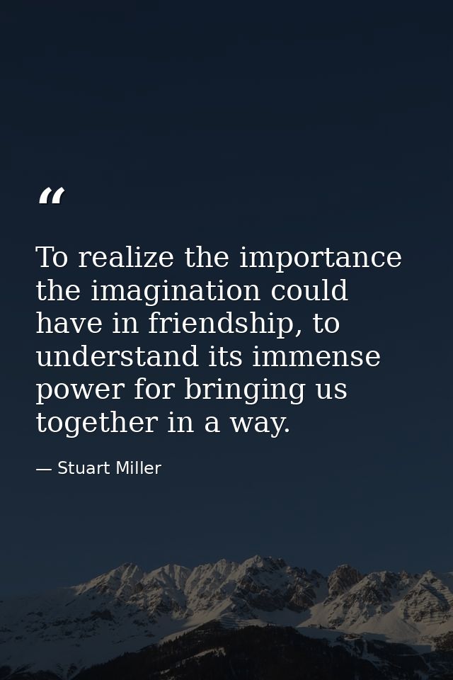 To realize the importance the imagination could have in friendship, to understand its immense power for bringing us toge — Stuart Miller