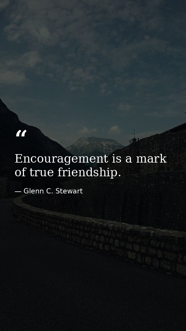 Encouragement is a mark of true friendship. — Glenn C. Stewart