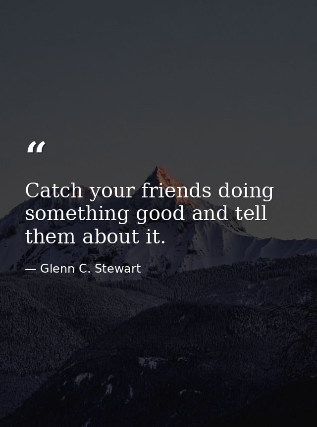 Catch your friends doing something good and tell them about it. — Glenn C. Stewart