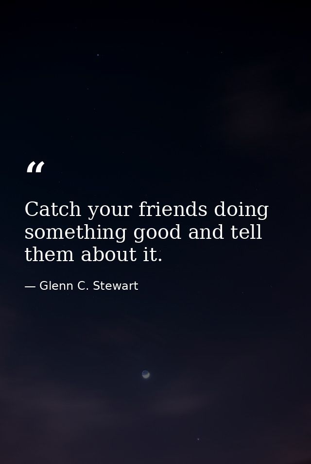 Catch your friends doing something good and tell them about it. — Glenn C. Stewart