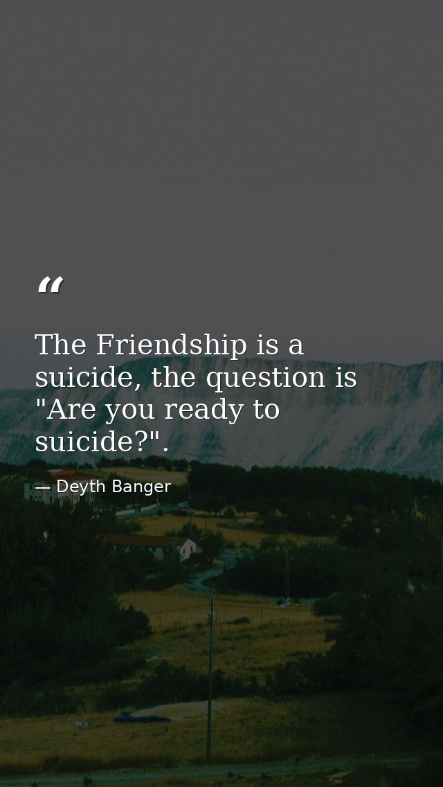 The Friendship is a suicide, the question is "Are you ready to suicide?". — Deyth Banger