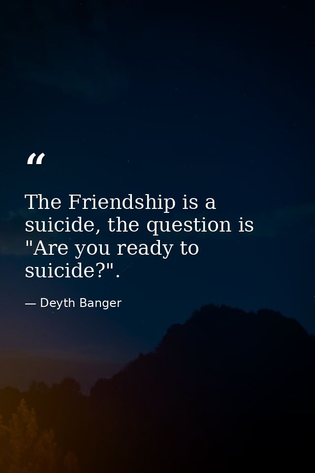 The Friendship is a suicide, the question is "Are you ready to suicide?". — Deyth Banger