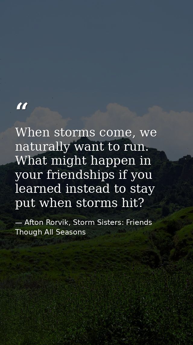 When storms come, we naturally want to run. What might happen in your friendships if you learned instead to stay put whe — Afton Rorvik, Storm Sisters: Friends Though All Seasons