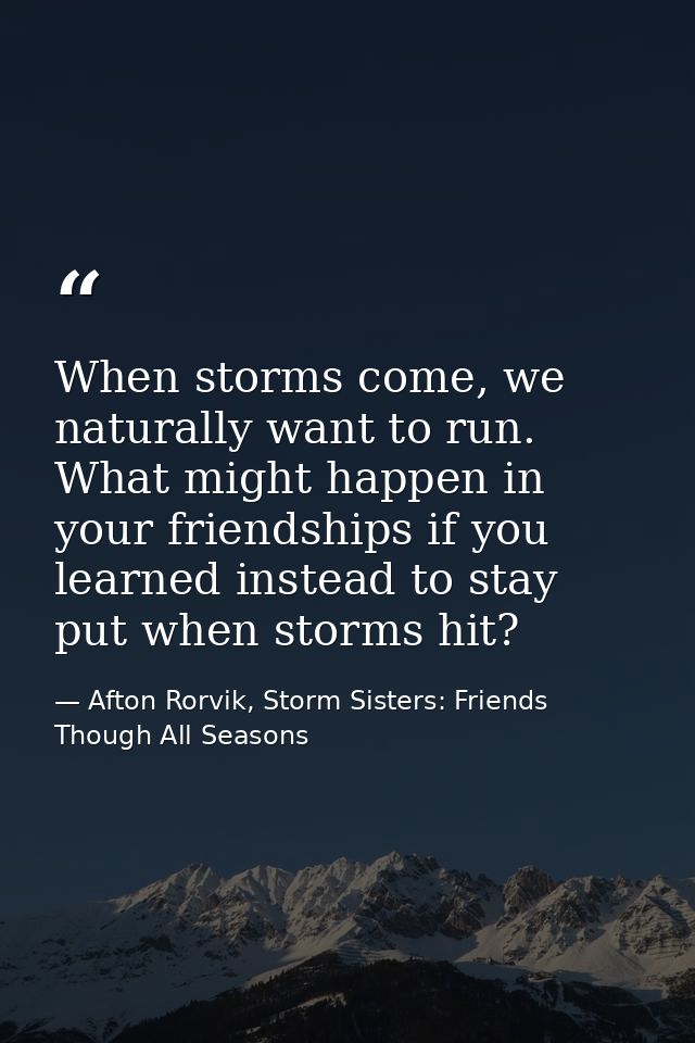 When storms come, we naturally want to run. What might happen in your friendships if you learned instead to stay put whe — Afton Rorvik, Storm Sisters: Friends Though All Seasons