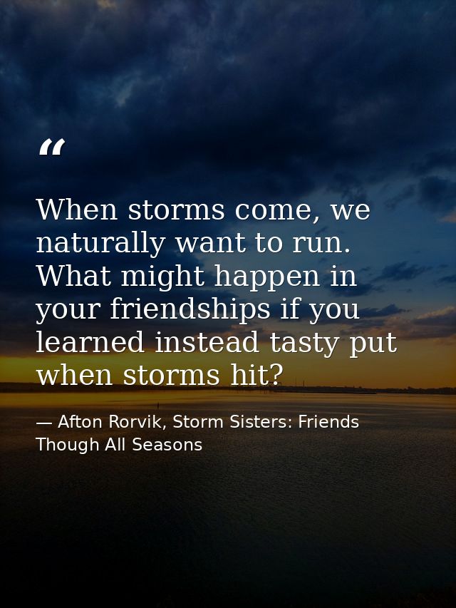 When storms come, we naturally want to run. What might happen in your friendships if you learned instead tasty put when  — Afton Rorvik, Storm Sisters: Friends Though All Seasons
