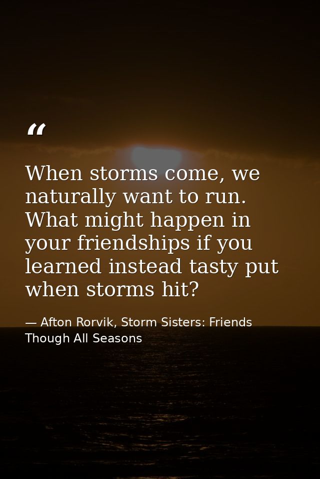 When storms come, we naturally want to run. What might happen in your friendships if you learned instead tasty put when  — Afton Rorvik, Storm Sisters: Friends Though All Seasons