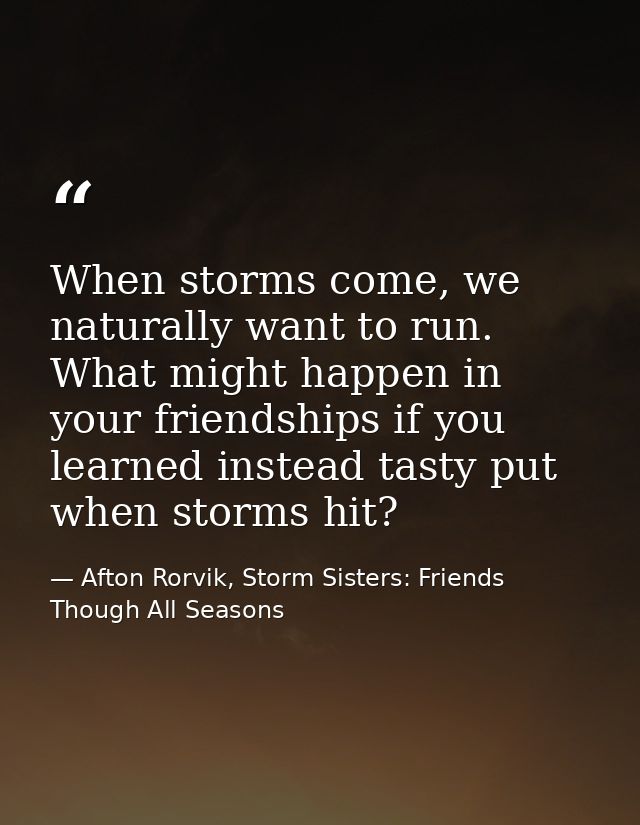 When storms come, we naturally want to run. What might happen in your friendships if you learned instead tasty put when  — Afton Rorvik, Storm Sisters: Friends Though All Seasons
