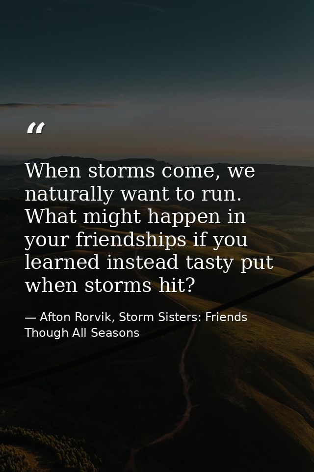 When storms come, we naturally want to run. What might happen in your friendships if you learned instead tasty put when  — Afton Rorvik, Storm Sisters: Friends Though All Seasons