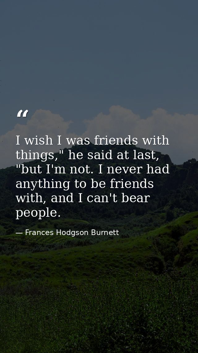 I wish I was friends with things," he said at last, "but I'm not. I never had anything to be friends with, and I can't b — Frances Hodgson Burnett