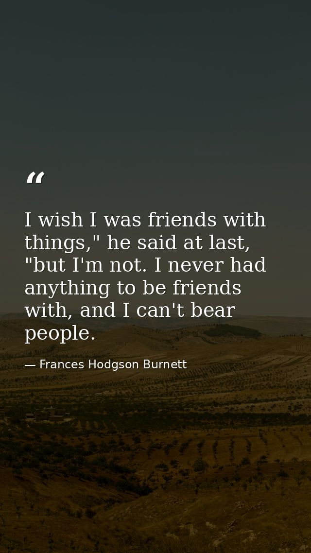 I wish I was friends with things," he said at last, "but I'm not. I never had anything to be friends with, and I can't b — Frances Hodgson Burnett