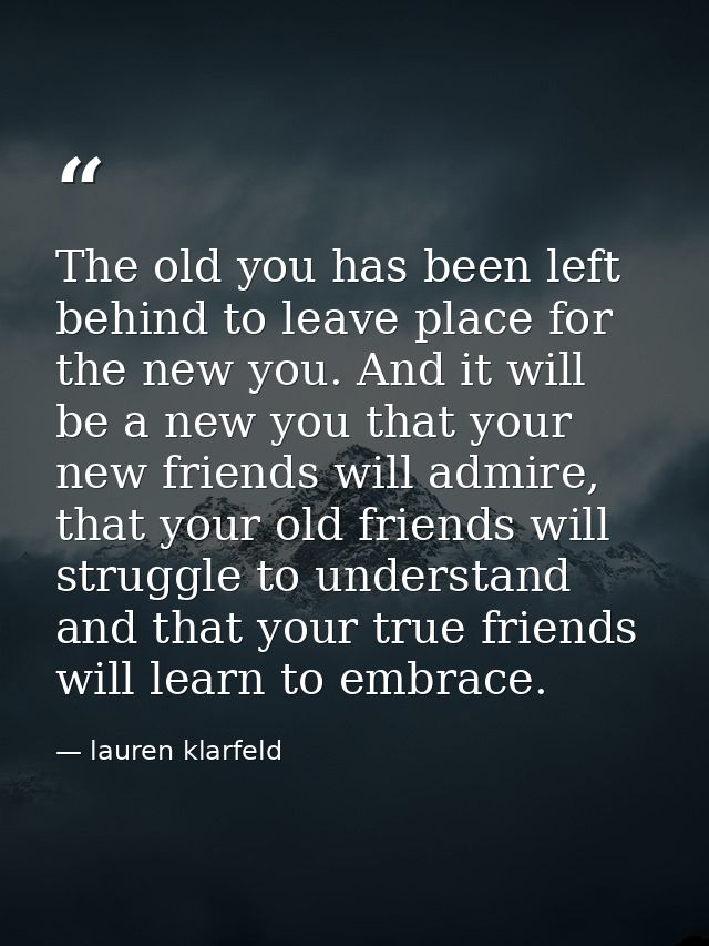 The old you has been left behind to leave place for the new you. And it will be a new you that your new friends will adm — lauren klarfeld