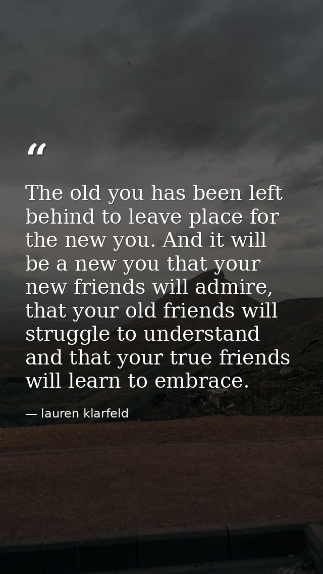 The old you has been left behind to leave place for the new you. And it will be a new you that your new friends will adm — lauren klarfeld