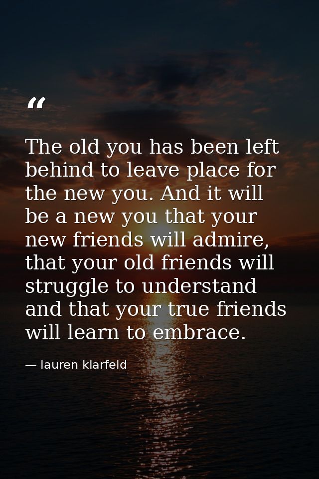 The old you has been left behind to leave place for the new you. And it will be a new you that your new friends will adm — lauren klarfeld