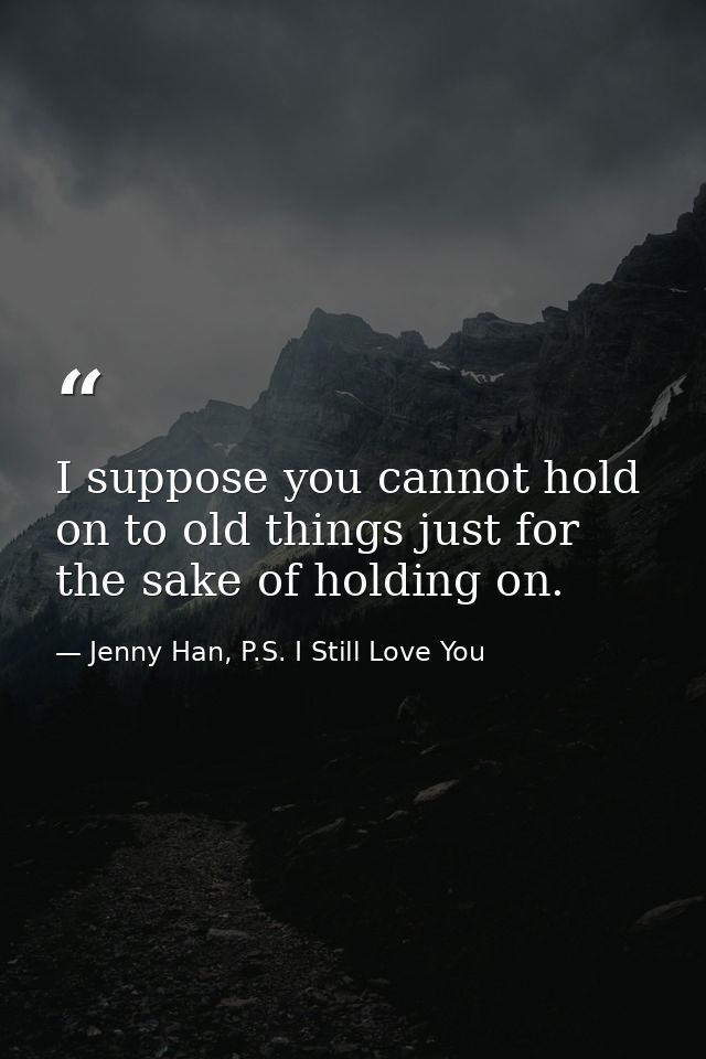 I suppose you cannot hold on to old things just for the sake of holding on. — Jenny Han, P.S. I Still Love You