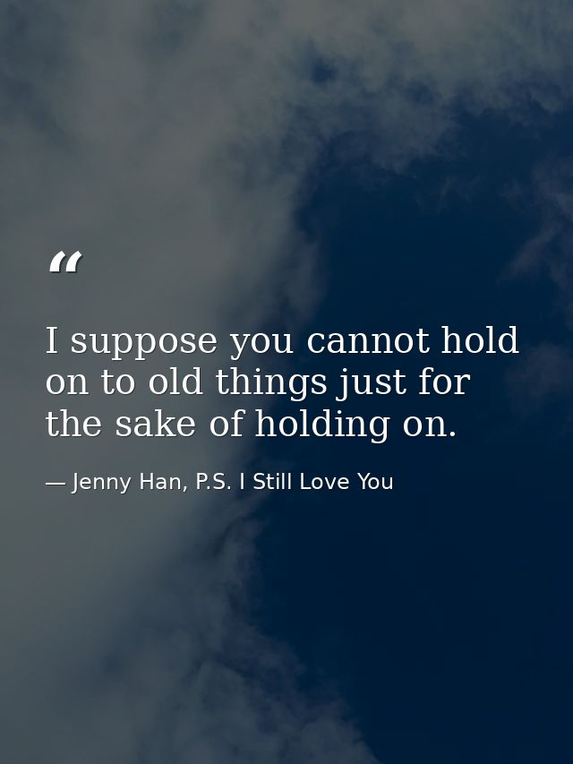 I suppose you cannot hold on to old things just for the sake of holding on. — Jenny Han, P.S. I Still Love You
