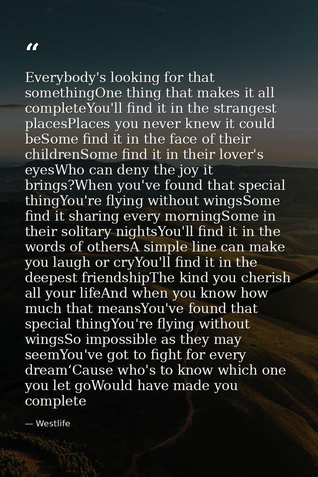 Everybody's looking for that somethingOne thing that makes it all completeYou'll find it in the strangest placesPlaces y — Westlife