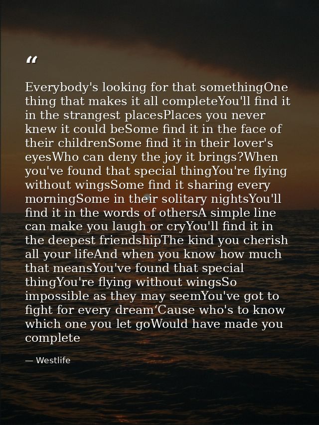 Everybody's looking for that somethingOne thing that makes it all completeYou'll find it in the strangest placesPlaces y — Westlife