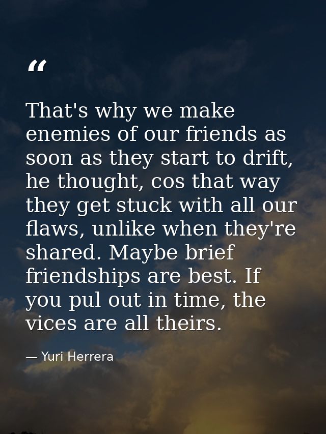 That's why we make enemies of our friends as soon as they start to drift, he thought, cos that way they get stuck with a — Yuri Herrera