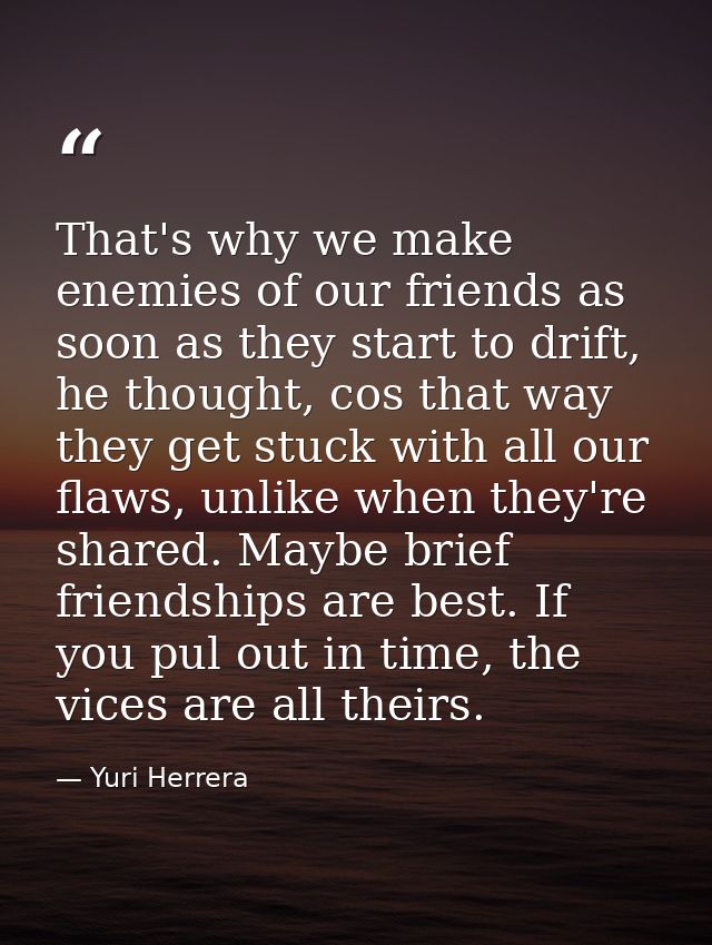That's why we make enemies of our friends as soon as they start to drift, he thought, cos that way they get stuck with a — Yuri Herrera