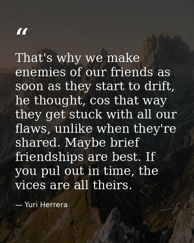 That's why we make enemies of our friends as soon as they start to drift, he thought, cos that way they get stuck with a — Yuri Herrera