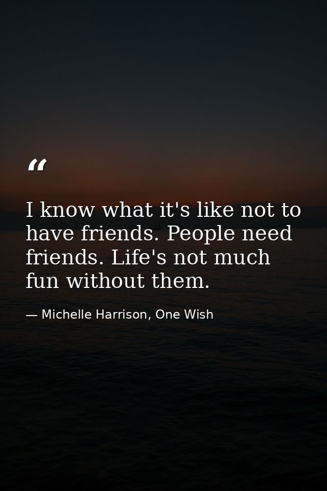 I know what it's like not to have friends. People need friends. Life's not much fun without them. — Michelle Harrison, One Wish