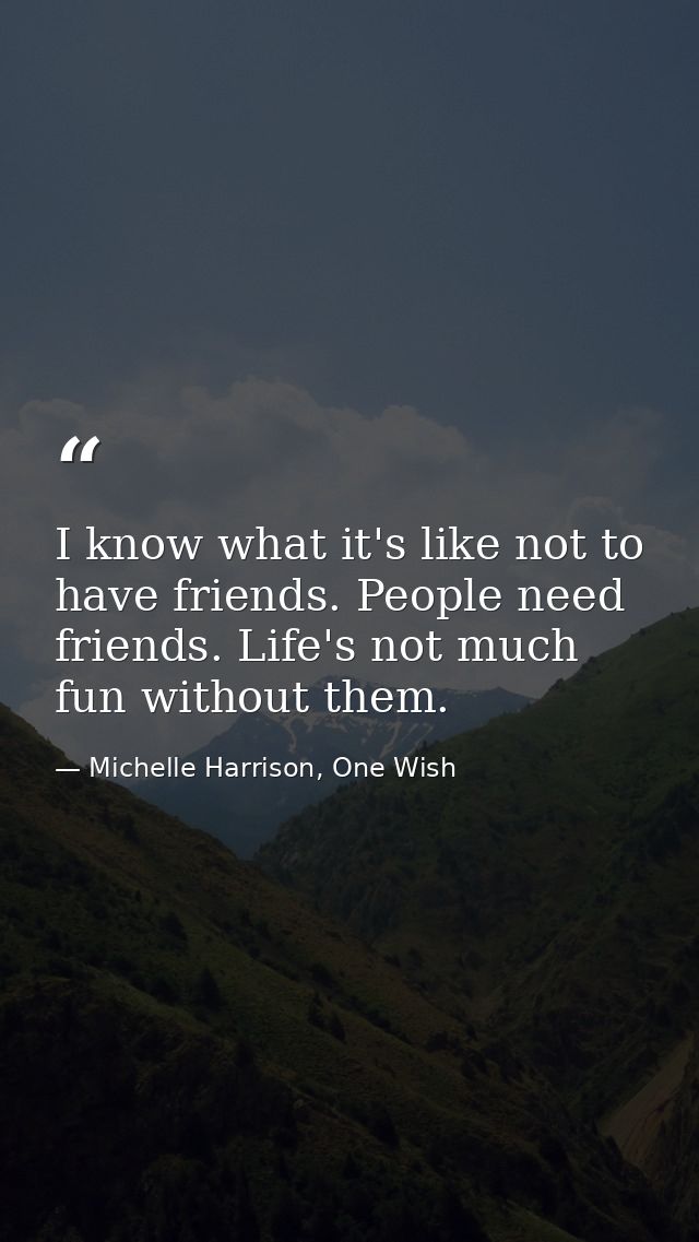 I know what it's like not to have friends. People need friends. Life's not much fun without them. — Michelle Harrison, One Wish