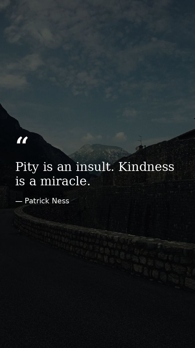 Pity is an insult. Kindness is a miracle. — Patrick Ness
