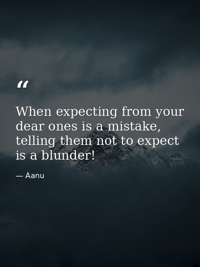 When expecting from your dear ones is a mistake, telling them not to expect is a blunder! — Aanu
