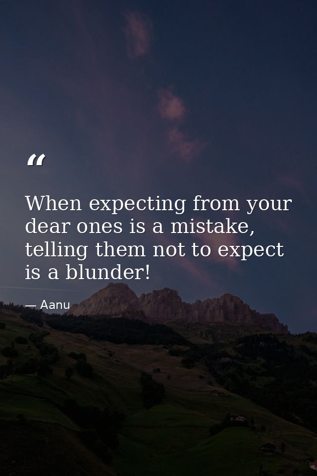 When expecting from your dear ones is a mistake, telling them not to expect is a blunder! — Aanu