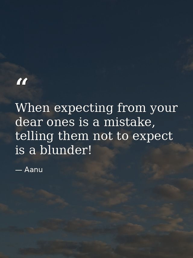 When expecting from your dear ones is a mistake, telling them not to expect is a blunder! — Aanu