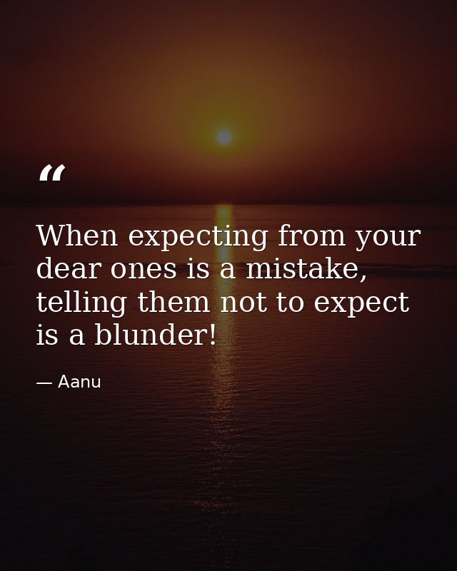When expecting from your dear ones is a mistake, telling them not to expect is a blunder! — Aanu