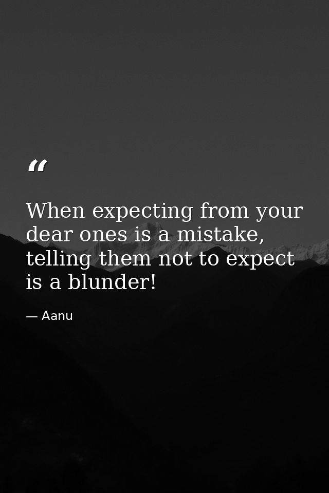 When expecting from your dear ones is a mistake, telling them not to expect is a blunder! — Aanu
