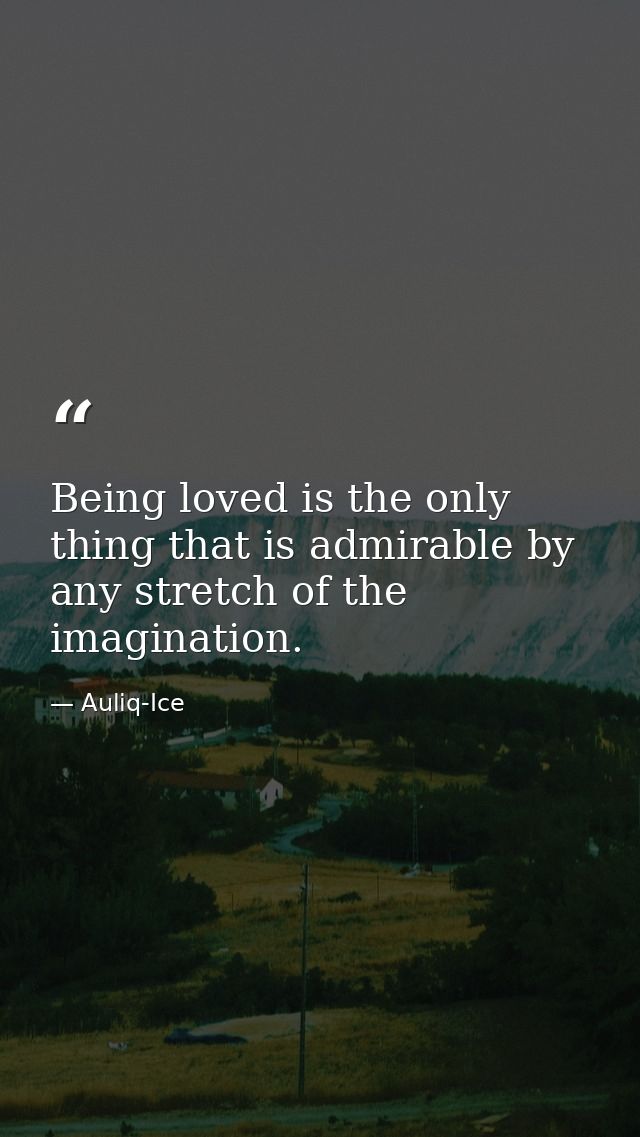 Being loved is the only thing that is admirable by any stretch of the imagination. — Auliq-Ice