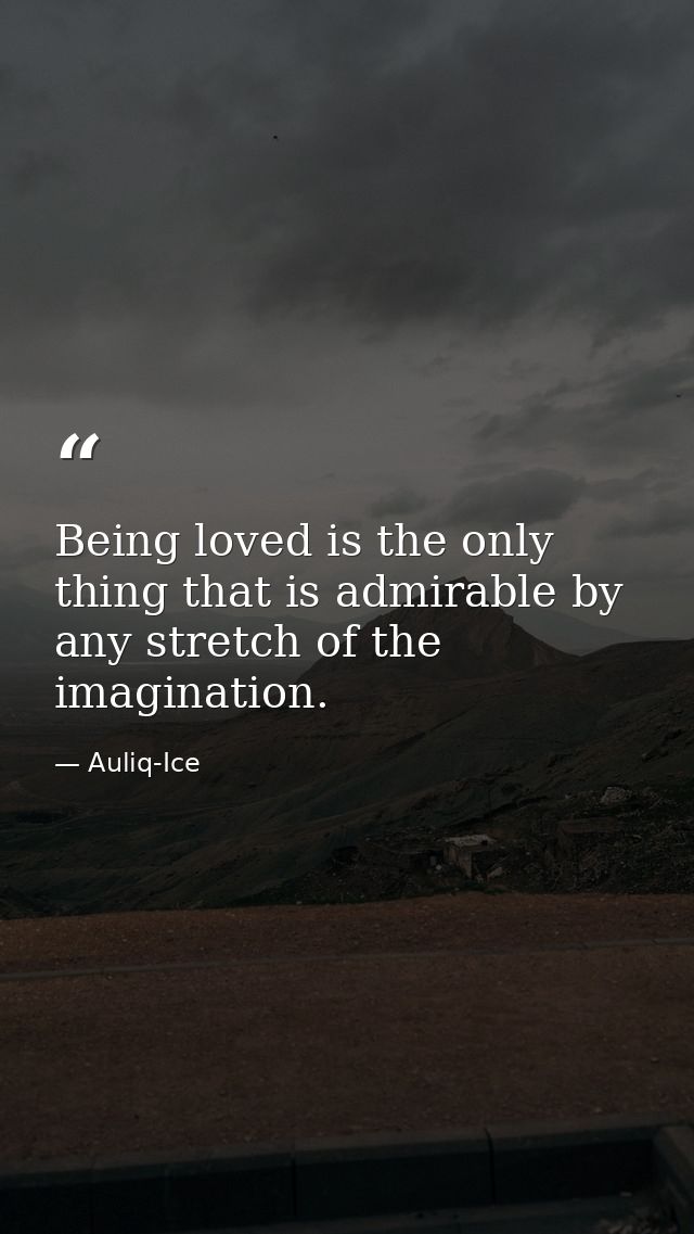 Being loved is the only thing that is admirable by any stretch of the imagination. — Auliq-Ice