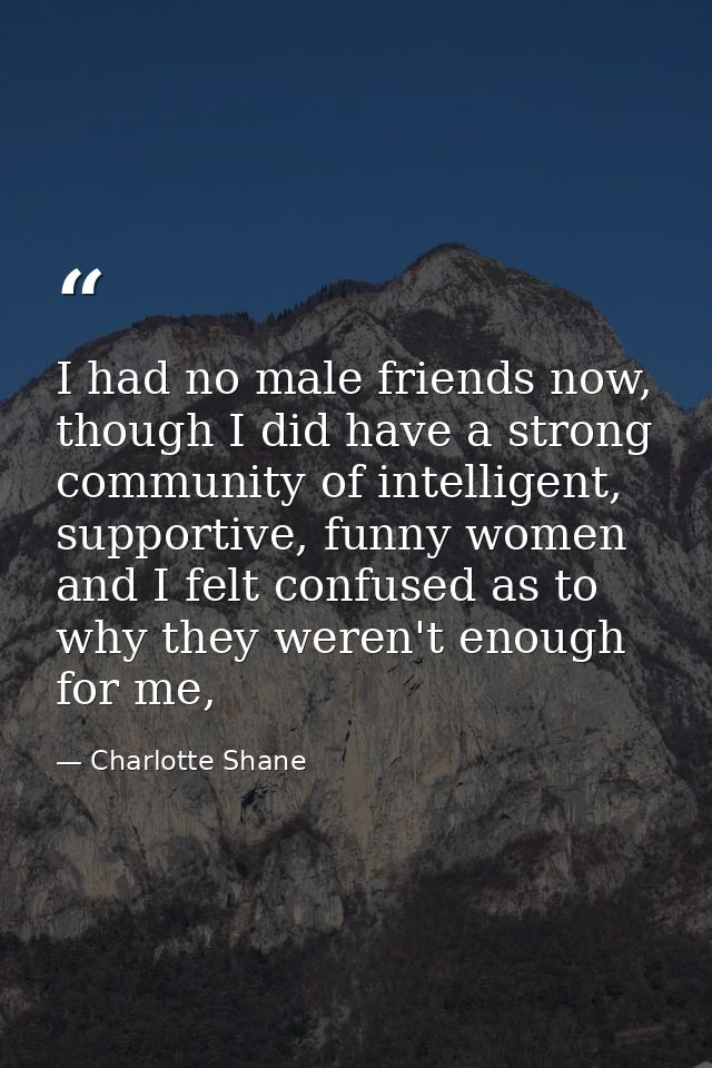 I had no male friends now, though I did have a strong community of intelligent, supportive, funny women and I felt confu — Charlotte Shane