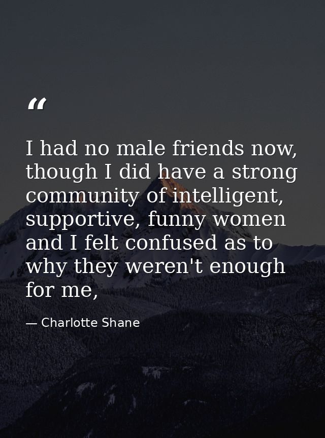 I had no male friends now, though I did have a strong community of intelligent, supportive, funny women and I felt confu — Charlotte Shane