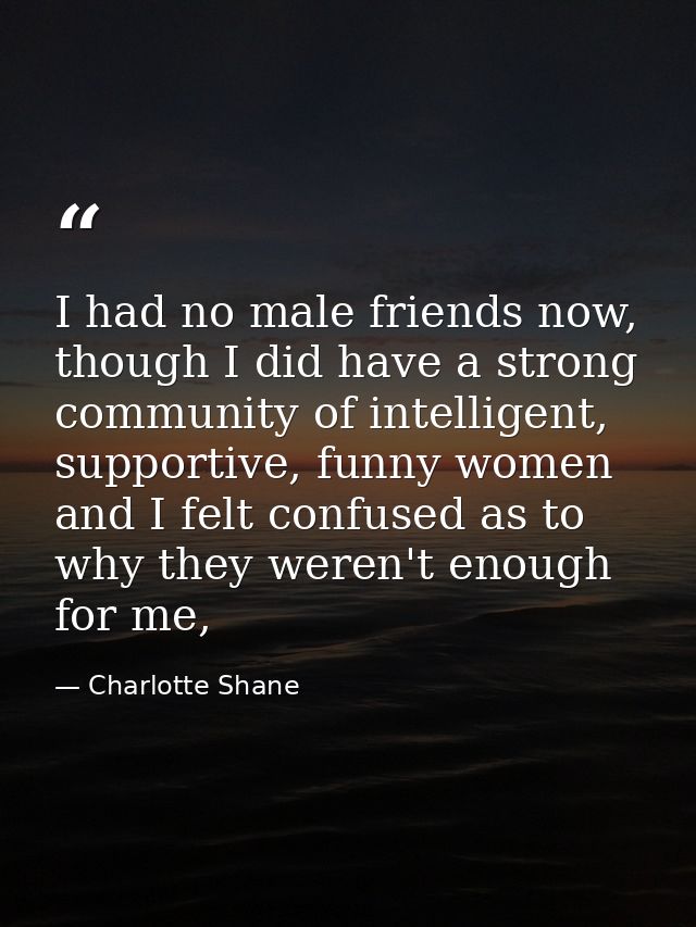 I had no male friends now, though I did have a strong community of intelligent, supportive, funny women and I felt confu — Charlotte Shane