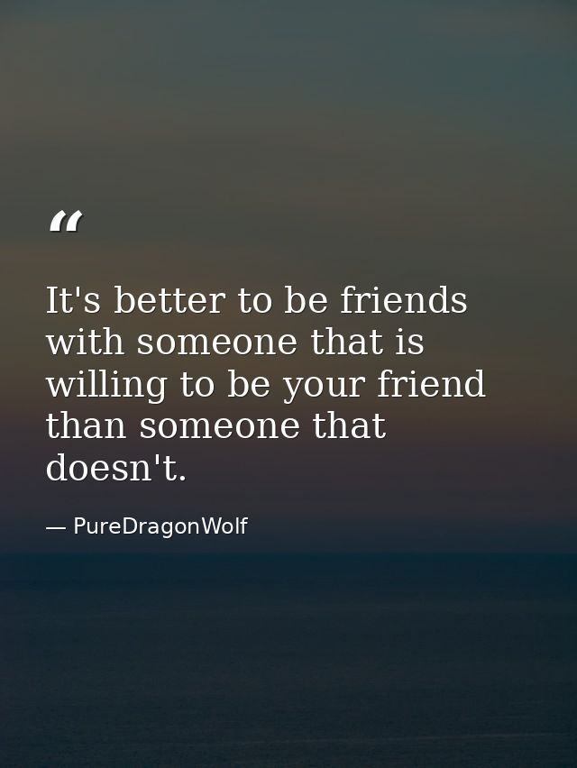 It's better to be friends with someone that is willing to be your friend than someone that doesn't. — PureDragonWolf