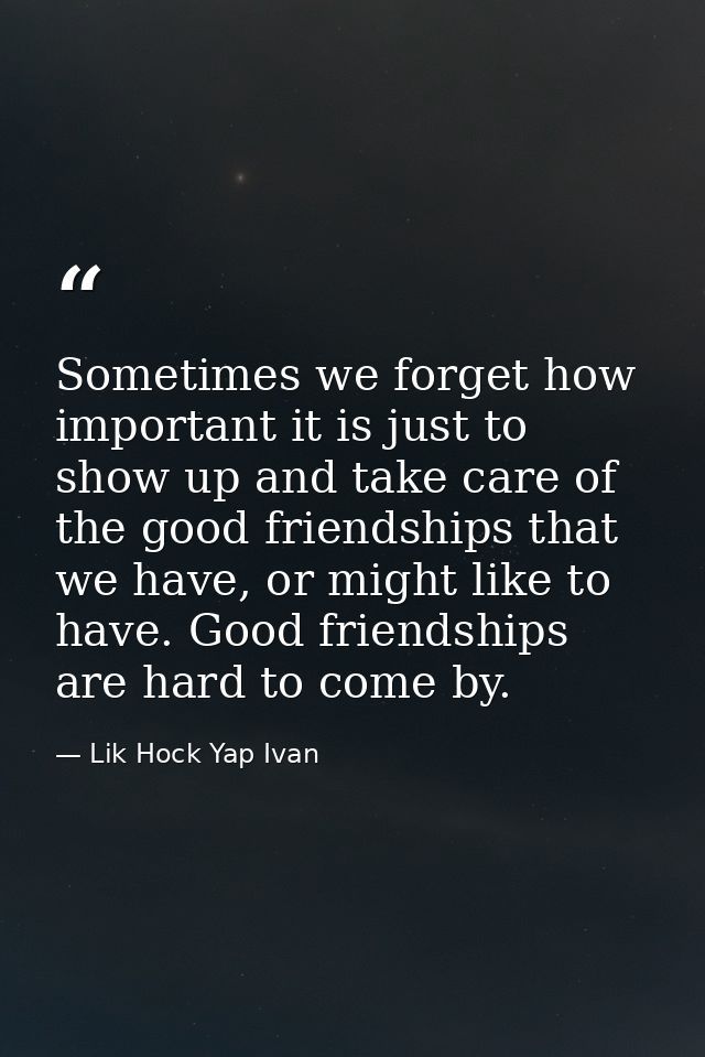 Sometimes we forget how important it is just to show up and take care of the good friendships that we have, or might lik — Lik Hock Yap Ivan