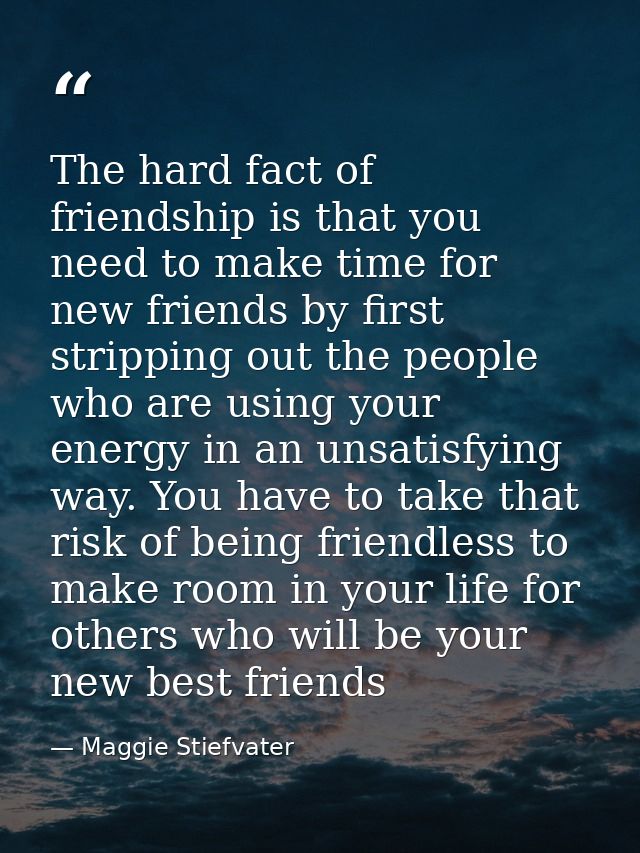 The hard fact of friendship is that you need to make time for new friends by first stripping out the people who are usin — Maggie Stiefvater