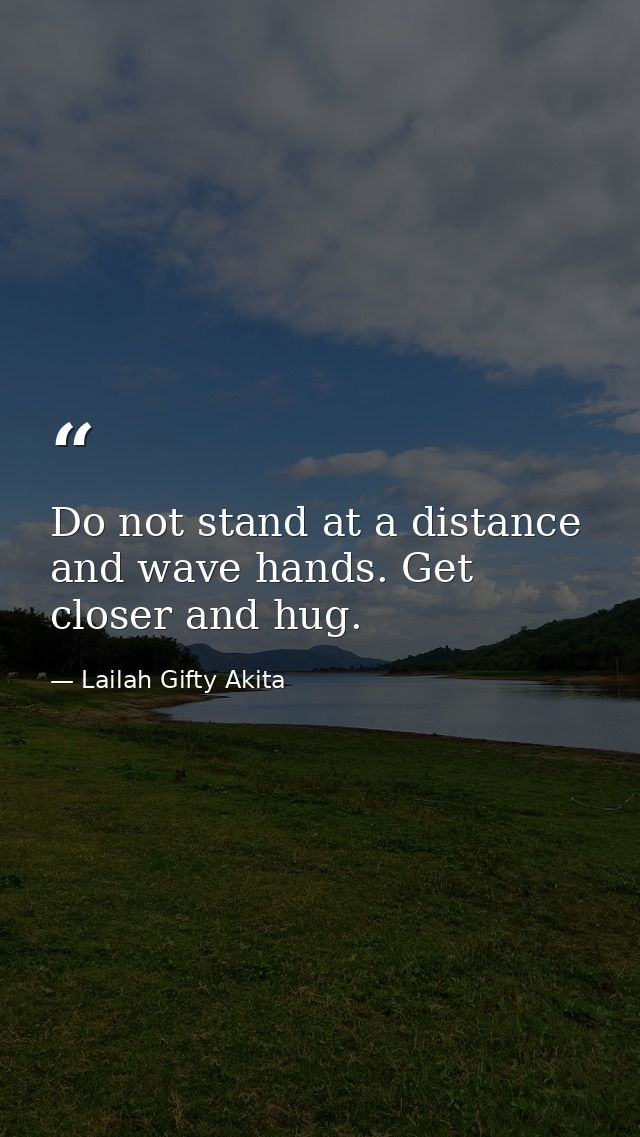 Do not stand at a distance and wave hands. Get closer and hug. — Lailah Gifty Akita