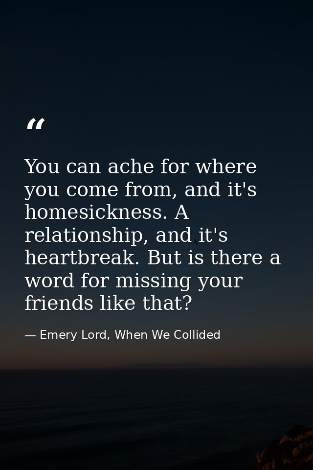 You can ache for where you come from, and it's homesickness. A relationship, and it's heartbreak. But is there a word fo — Emery Lord, When We Collided