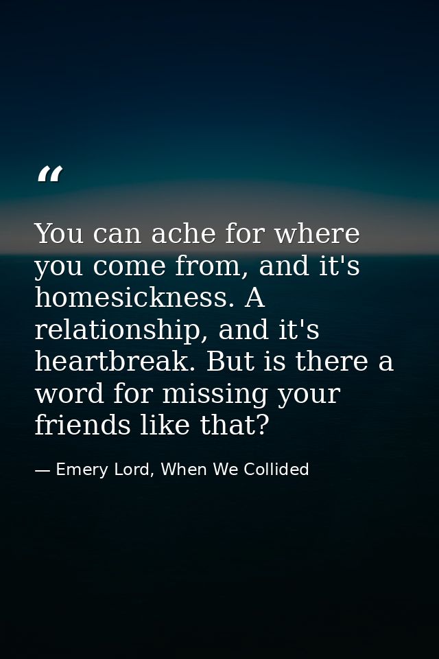 You can ache for where you come from, and it's homesickness. A relationship, and it's heartbreak. But is there a word fo — Emery Lord, When We Collided