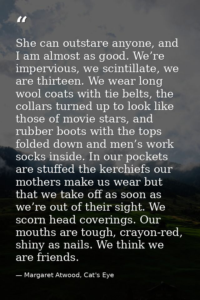 She can outstare anyone, and I am almost as good. We’re impervious, we scintillate, we are thirteen. We wear long wool c — Margaret Atwood, Cat's Eye
