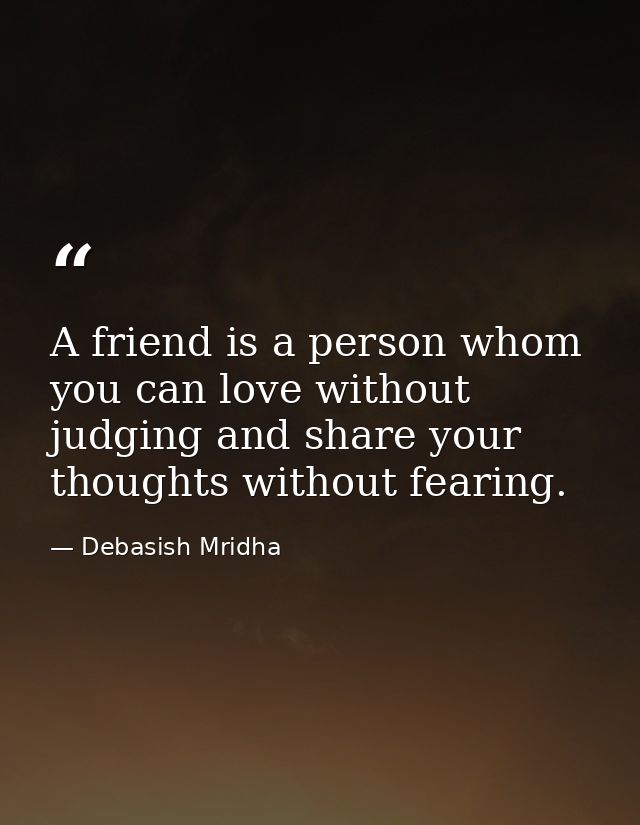 A friend is a person whom you can love without judging and share your thoughts without fearing. — Debasish Mridha