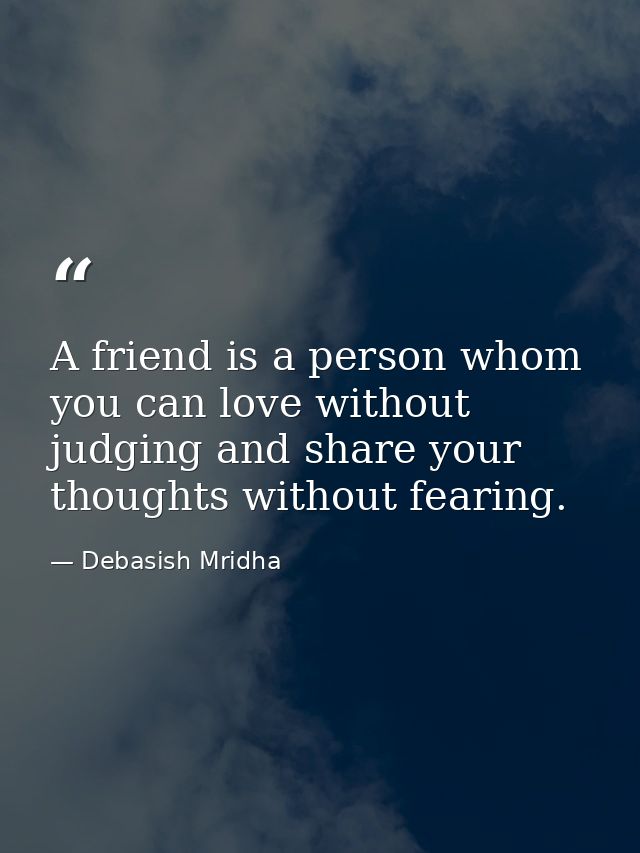 A friend is a person whom you can love without judging and share your thoughts without fearing. — Debasish Mridha